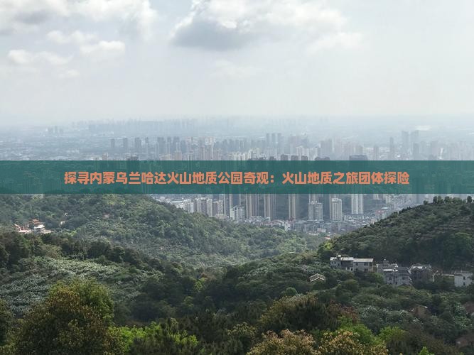 探寻内蒙乌兰哈达火山地质公园奇观：火山地质之旅团体探险