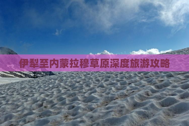 伊犁至内蒙拉穆草原深度旅游攻略
