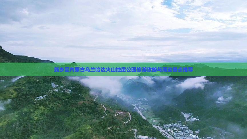 新乡至内蒙古乌兰哈达火山地质公园旅游攻略与周边景点推荐