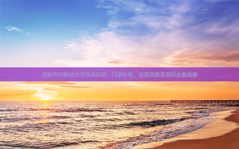 清明节内蒙响沙湾旅游攻略：门票价格、优惠政策及游玩必备指南