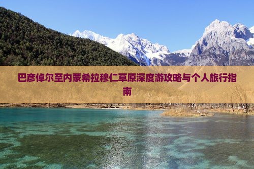 巴彦倬尔至内蒙希拉穆仁草原深度游攻略与个人旅行指南