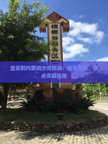 宜宾到内蒙响沙湾旅游：自驾路线、景点详解指南