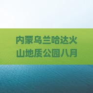 内蒙乌兰哈达火山地质公园八月门票价格及入园攻略