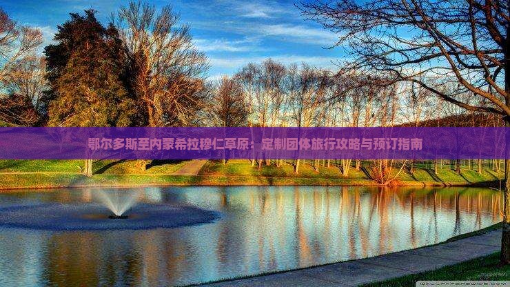 鄂尔多斯至内蒙希拉穆仁草原：定制团体旅行攻略与预订指南