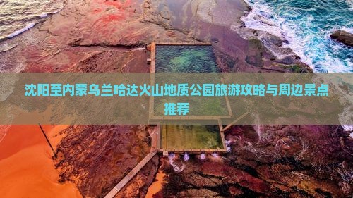 沈阳至内蒙乌兰哈达火山地质公园旅游攻略与周边景点推荐