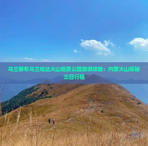 乌兰察布乌兰哈达火山地质公园旅游攻略：内蒙火山探秘三日行程