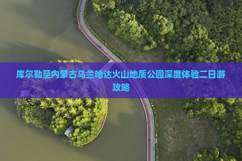 库尔勒至内蒙古乌兰哈达火山地质公园深度体验二日游攻略
