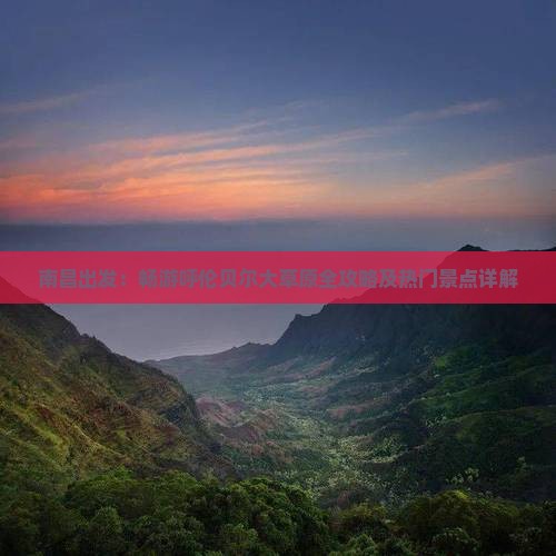 南昌出发：畅游呼伦贝尔大草原全攻略及热门景点详解