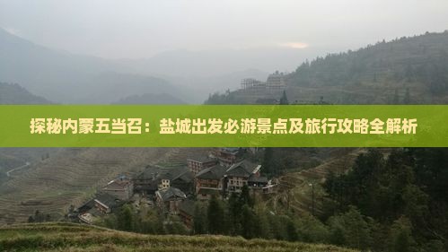 探秘内蒙五当召：盐城出发必游景点及旅行攻略全解析