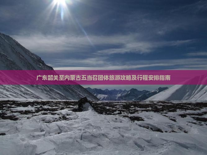 广东韶关至内蒙古五当召团体旅游攻略及行程安排指南