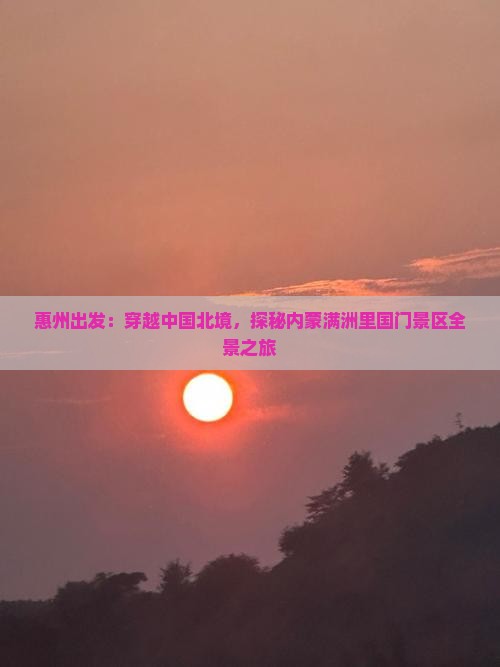 惠州出发：穿越中国北境，探秘内蒙满洲里国门景区全景之旅