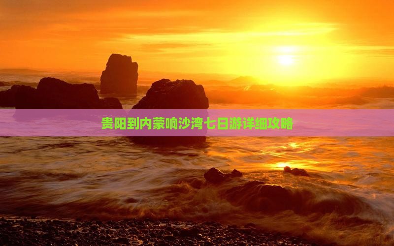 贵阳到内蒙响沙湾七日游详细攻略