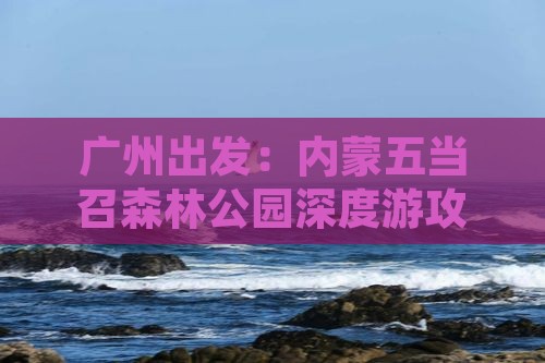 广州出发：内蒙五当召森林公园深度游攻略