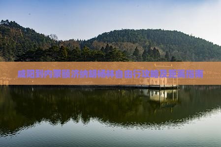 咸阳到内蒙额济纳胡杨林自由行攻略及距离指南