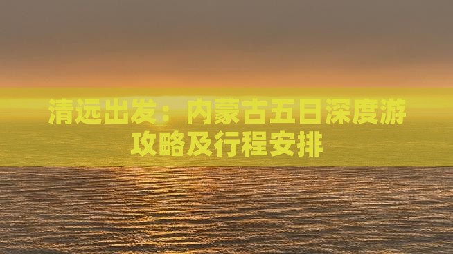 清远出发：内蒙古五日深度游攻略及行程安排