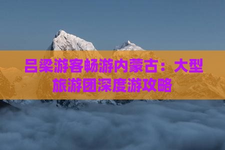 吕梁游客畅游内蒙古：大型旅游团深度游攻略