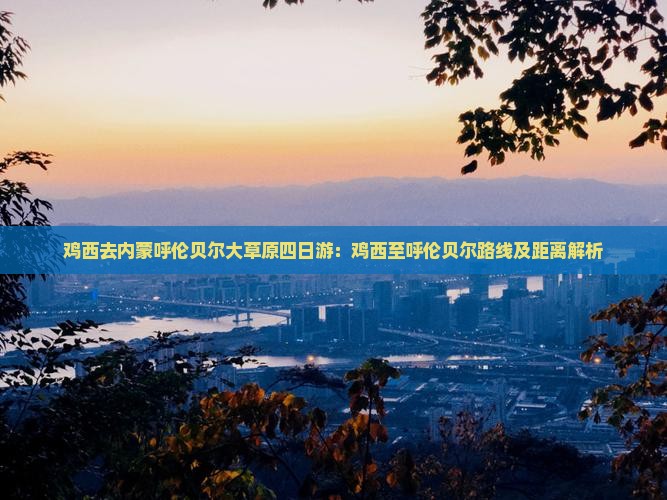 鸡西去内蒙呼伦贝尔大草原四日游：鸡西至呼伦贝尔路线及距离解析