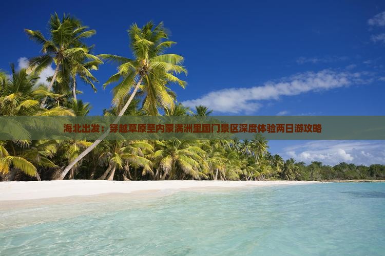 海北出发：穿越草原至内蒙满洲里国门景区深度体验两日游攻略