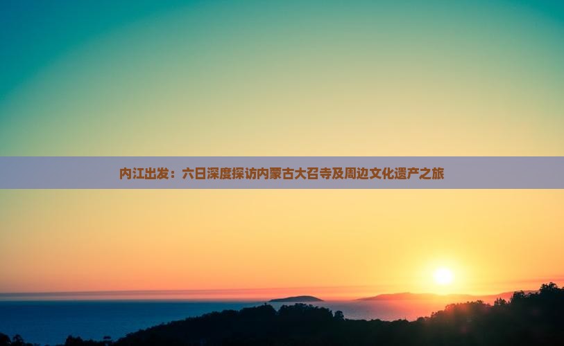 内江出发：六日深度探访内蒙古大召寺及周边文化遗产之旅