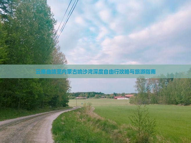 云南曲靖至内蒙古响沙湾深度自由行攻略与旅游指南 云南曲靖至内蒙古响沙湾深度自由行攻略与旅游指南