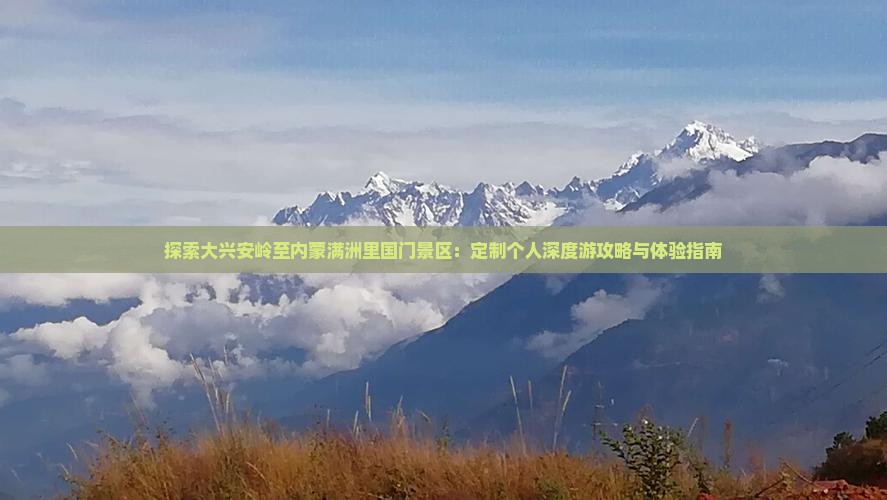 探索大兴安岭至内蒙满洲里国门景区：定制个人深度游攻略与体验指南