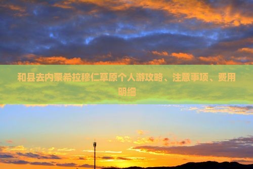 和县去内蒙希拉穆仁草原个人游攻略、注意事项、费用明细