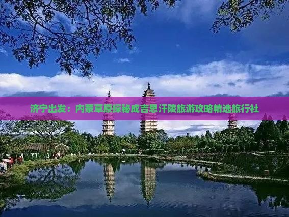 济宁出发：内蒙草原探秘成吉思汗陵旅游攻略精选旅行社