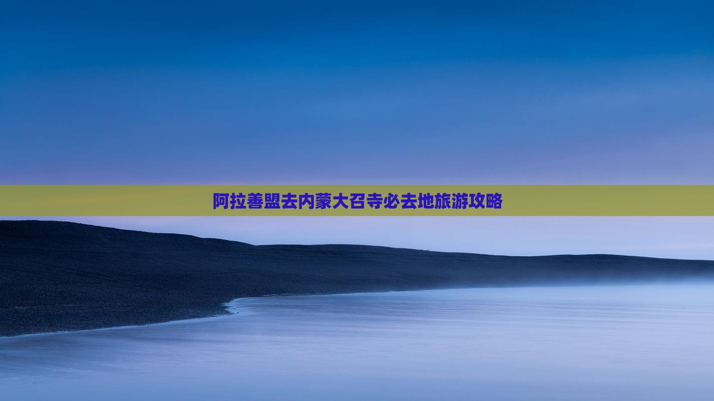 阿拉善盟去内蒙大召寺必去地旅游攻略