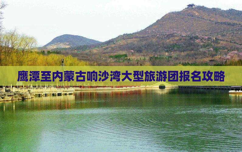 鹰潭至内蒙古响沙湾大型旅游团报名攻略