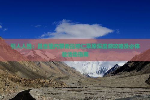 引人入胜：昌吉至内蒙希拉穆仁草原深度游攻略及必体验活动指南