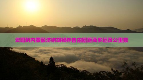 资阳到内蒙额济纳胡杨林自由团距离多远及公里数