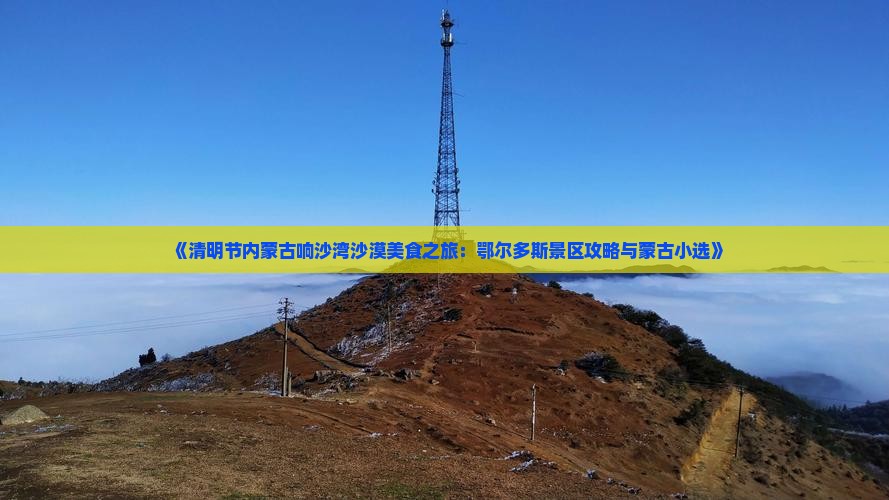 《清明节内蒙古响沙湾沙漠美食之旅：鄂尔多斯景区攻略与蒙古小选》