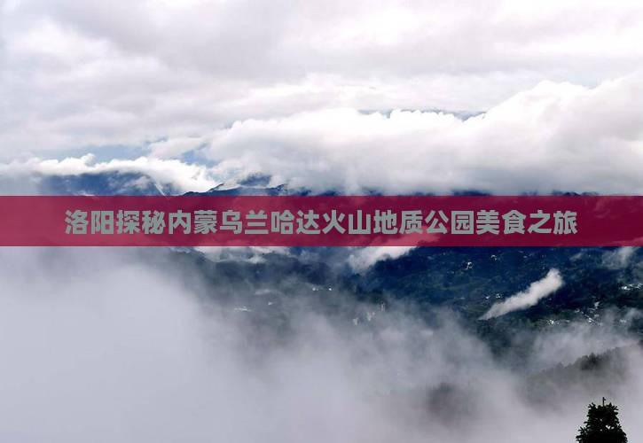 洛阳探秘内蒙乌兰哈达火山地质公园美食之旅