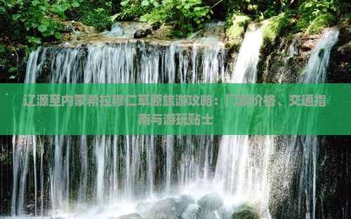辽源至内蒙希拉穆仁草原旅游攻略：门票价格、交通指南与游玩贴士