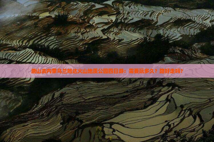 唐山去内蒙乌兰哈达火山地质公园四日游：需要玩多久？路好走吗？