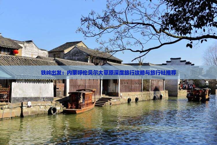 铁岭出发：内蒙呼伦贝尔大草原深度旅行攻略与旅行社推荐
