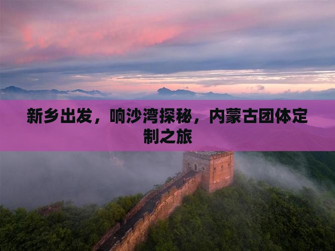 新乡出发，响沙湾探秘，内蒙古团体定制之旅
