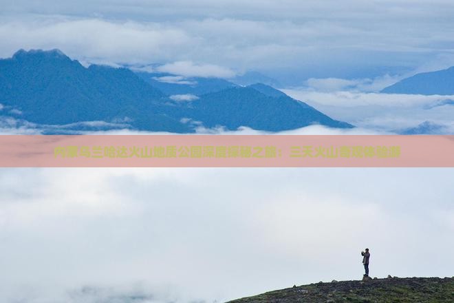 内蒙乌兰哈达火山地质公园深度探秘之旅：三天火山奇观体验游