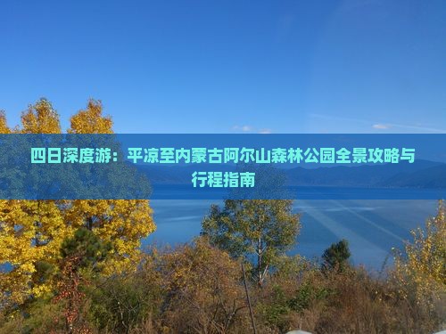 四日深度游：平凉至内蒙古阿尔山森林公园全景攻略与行程指南