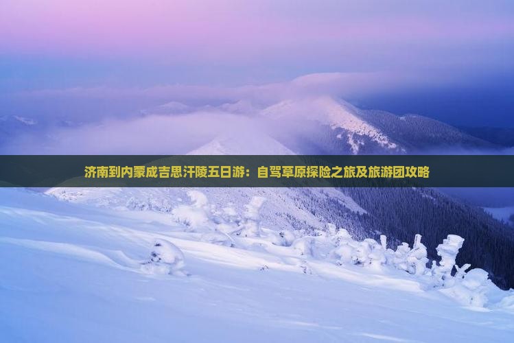 济南到内蒙成吉思汗陵五日游：自驾草原探险之旅及旅游团攻略