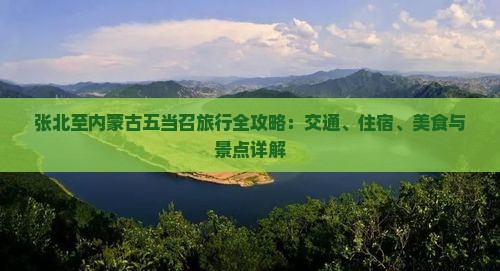 张北至内蒙古五当召旅行全攻略：交通、住宿、美食与景点详解