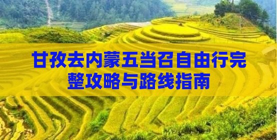甘孜去内蒙五当召自由行完整攻略与路线指南