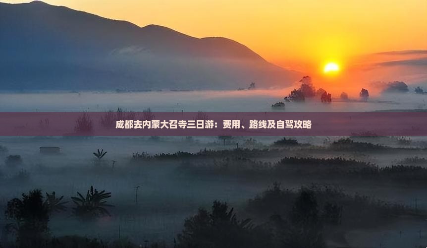 成都去内蒙大召寺三日游:费用、路线及自驾攻略 成都去内蒙大召寺三日游:费用、路线及自驾攻略