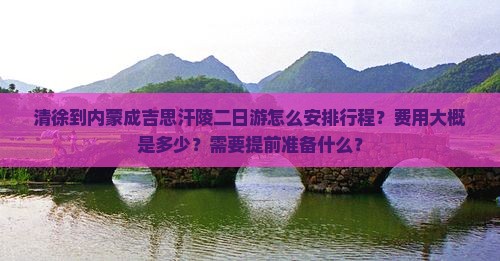 清徐到内蒙成吉思汗陵二日游怎么安排行程？费用大概是多少？需要提前准备什么？