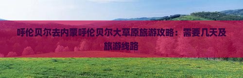 呼伦贝尔去内蒙呼伦贝尔大草原旅游攻略:需要几天及旅游线路 呼伦贝尔去内蒙呼伦贝尔大草原旅游攻略:需要几天及旅游线路