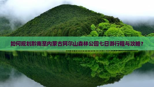 如何规划黔南至内蒙古阿尔山森林公园七日游行程与攻略? 如何规划黔南至内蒙古阿尔山森林公园七日游行程与攻略?