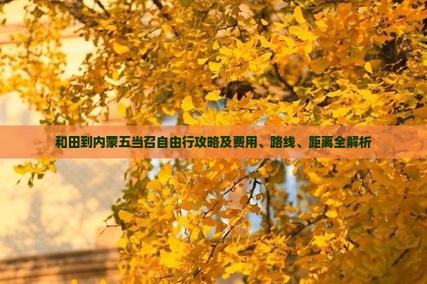 和田到内蒙五当召自由行攻略及费用、路线、距离全解析 和田到内蒙五当召自由行攻略及费用、路线、距离全解析