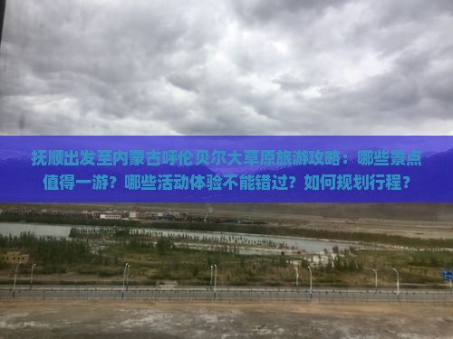 抚顺出发至内蒙古呼伦贝尔大草原旅游攻略：哪些景点值得一游？哪些活动体验不能错过？如何规划行程？