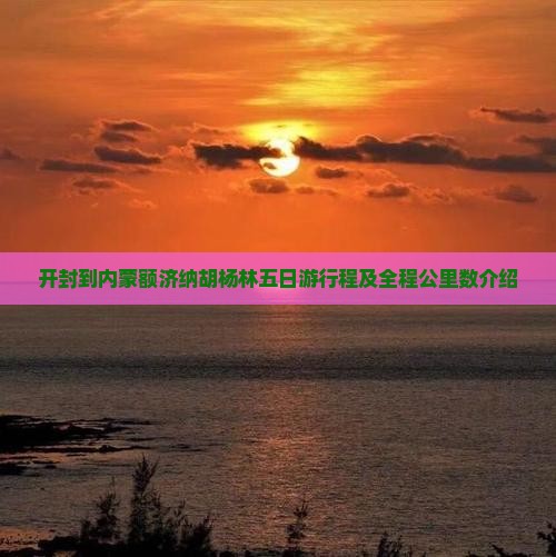 开封到内蒙额济纳胡杨林五日游行程及全程公里数介绍