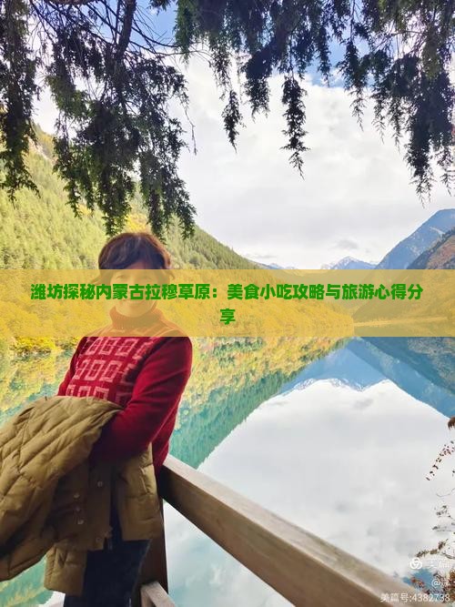 潍坊探秘内蒙古拉穆草原:美食小吃攻略与旅游心得分享 潍坊探秘内蒙古拉穆草原:美食小吃攻略与旅游心得分享